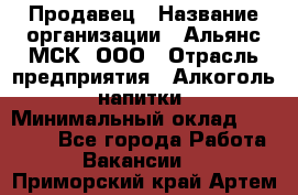 Продавец › Название организации ­ Альянс-МСК, ООО › Отрасль предприятия ­ Алкоголь, напитки › Минимальный оклад ­ 26 500 - Все города Работа » Вакансии   . Приморский край,Артем г.